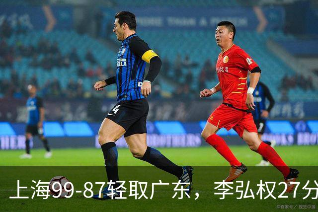 上海99-87轻取广东，李弘权27分，李添荣20分，徐杰14分