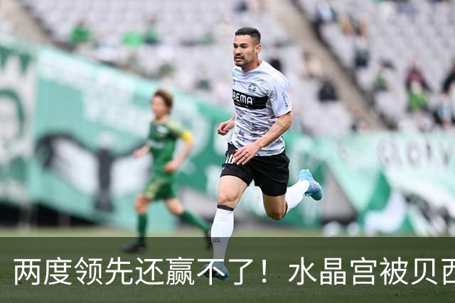 两度领先还赢不了！水晶宫被贝西克塔斯逼平，多打一人也没用