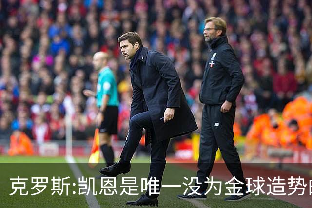 克罗斯:凯恩是唯一没为金球造势的球员 遗憾维尼修斯缺席国家德比