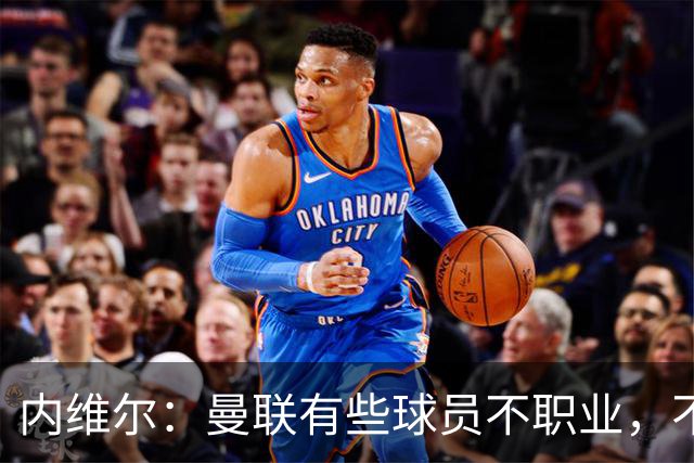 内维尔：曼联有些球员不职业，不能总让卡里克背锅