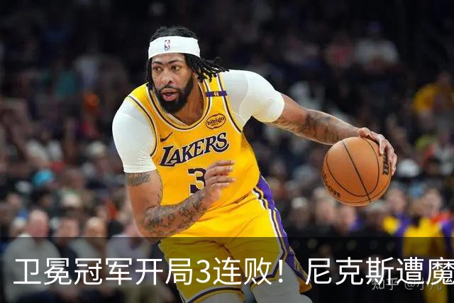 卫冕冠军开局3连败！尼克斯遭魔术逆转 布伦森28分小瓦23+13+9