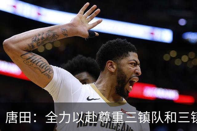 唐田：全力以赴尊重三镇队和三镇球迷，希望双方球员健康完赛