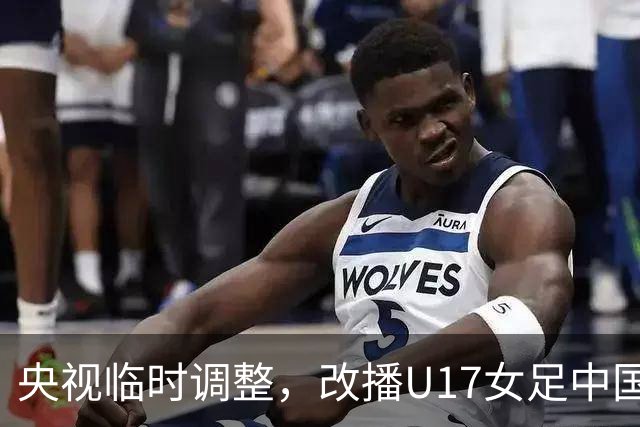 央视临时调整，改播U17女足中国队战美国队