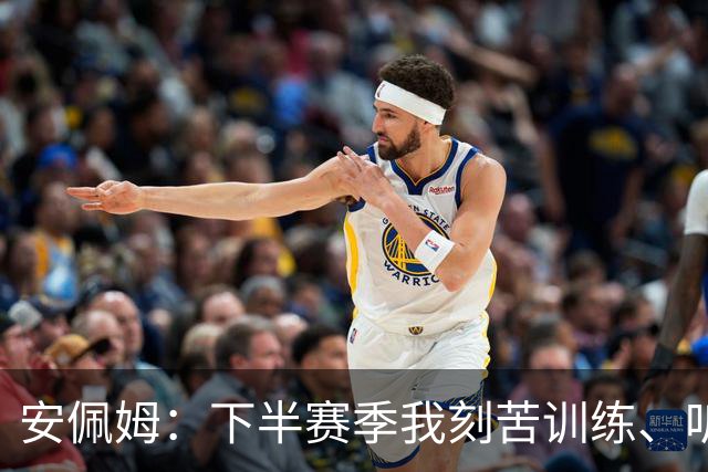安佩姆：下半赛季我刻苦训练、听从主教练找回感觉，感谢队友跑动