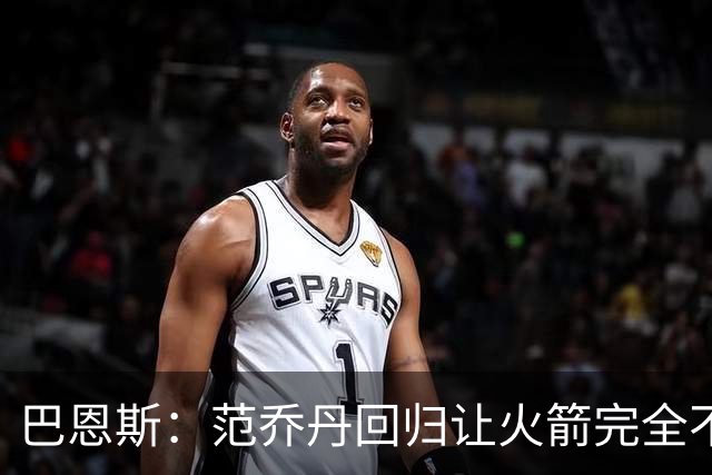 巴恩斯：范乔丹回归让火箭完全不同，有望冲击西部前4