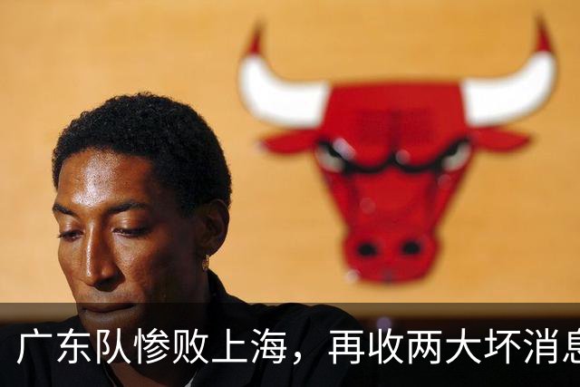 广东队惨败上海，再收两大坏消息，新教练纯混子，两大国手被打爆