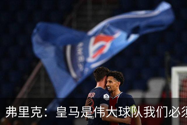 弗里克：皇马是伟大球队我们必须保持专注 巴萨需要踢出团队足球