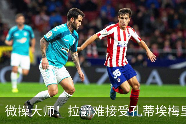 微操大师！拉爵难接受孔蒂/埃梅里要全权 曼联内部最看好埃迪豪