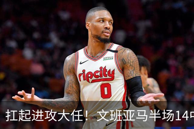 扛起进攻大任！文班亚马半场14中9高效砍下21分5板1断