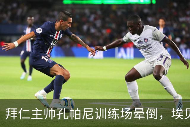 拜仁主帅孔帕尼训练场晕倒，埃贝尔：恢复要按周算