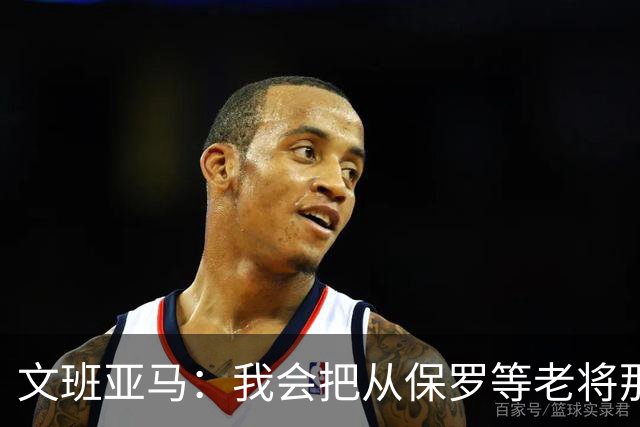 文班亚马：我会把从保罗等老将那里听到的经验传给年轻人