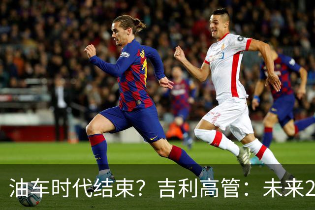 油车时代结束？吉利高管：未来2-3年没燃油车的车企可能处于劣势