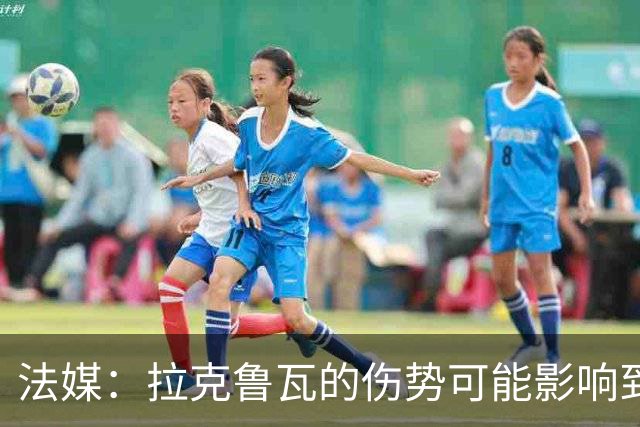 法媒：拉克鲁瓦的伤势可能影响到法国队，他可能遭遇肌肉撕裂