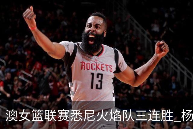 澳女篮联赛悉尼火焰队三连胜 杨舒予首发未得分