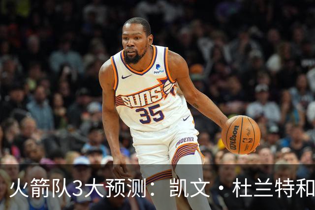 火箭队3大预测：凯文·杜兰特和伊梅·乌多卡迎来关键赛季