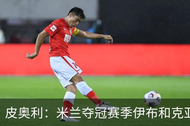 皮奥利：米兰夺冠赛季伊布和克亚尔十分重要，这是两位领袖