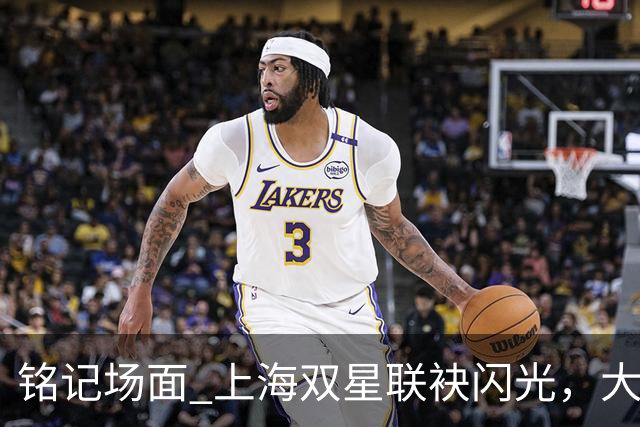 铭记场面 上海双星联袂闪光，大鲨鱼主场力克华南虎