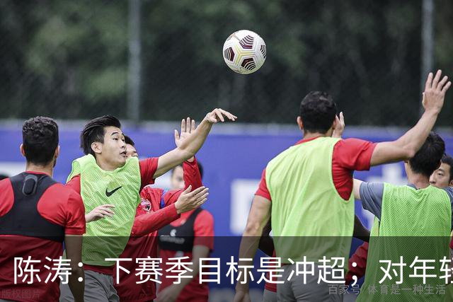 陈涛：下赛季目标是冲超；对年轻球员表现感到满意