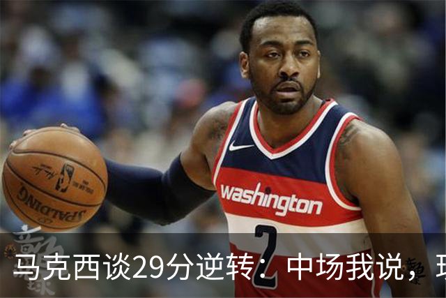 马克西谈29分逆转：中场我说，现在要看我们是什么料子做的