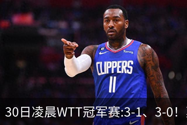 30日凌晨WTT冠军赛:3-1、3-0！莫雷加德逆转 王艺迪横扫 决战陈幸同