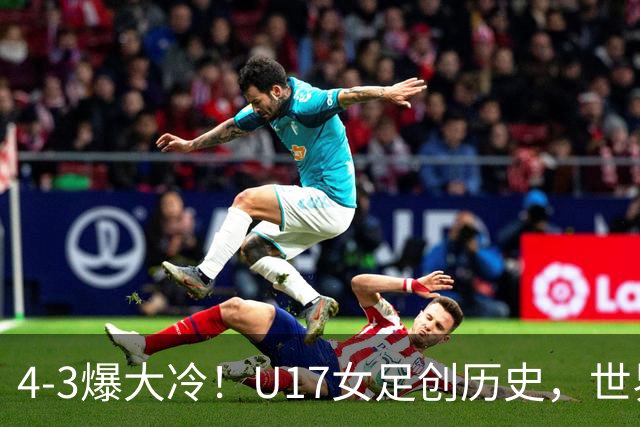 4-3爆大冷！U17女足创历史，世界杯8强出炉，亚洲占据三席，最大夺冠热门出炉