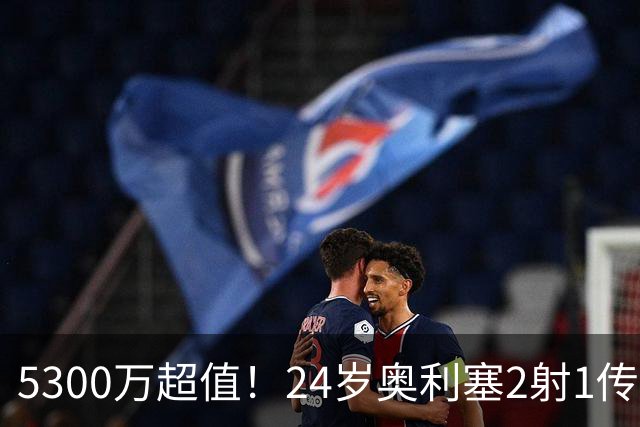 5300万超值！24岁奥利塞2射1传带队大胜，12场12球6助现身价1.8亿